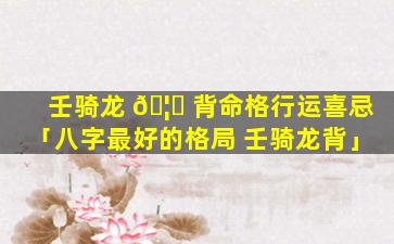 壬骑龙 🦍 背命格行运喜忌「八字最好的格局 壬骑龙背」